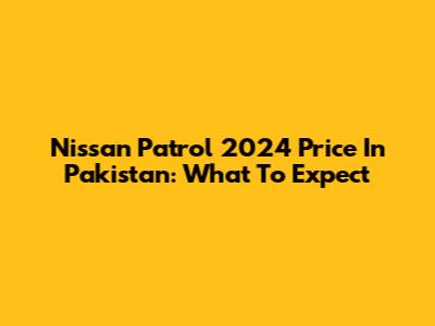 Nissan Patrol 2024 Price In Pakistan: What To Expect