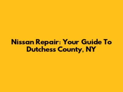 Nissan Repair: Your Guide To Dutchess County, NY