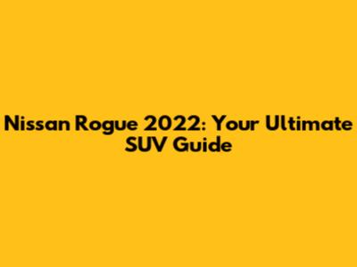 Nissan Rogue 2022: Your Ultimate SUV Guide