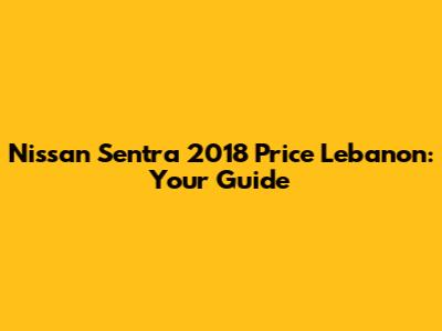 Nissan Sentra 2018 Price Lebanon: Your Guide