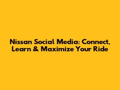 Nissan Social Media: Connect, Learn & Maximize Your Ride