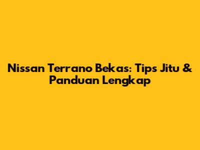 Nissan Terrano Bekas: Tips Jitu & Panduan Lengkap