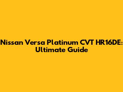 Nissan Versa Platinum CVT HR16DE: Ultimate Guide