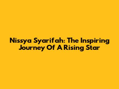 Nissya Syarifah: The Inspiring Journey Of A Rising Star