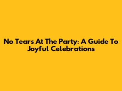 No Tears At The Party: A Guide To Joyful Celebrations