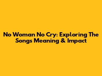 No Woman No Cry: Exploring The Song's Meaning & Impact