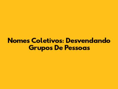 Nomes Coletivos: Desvendando Grupos De Pessoas