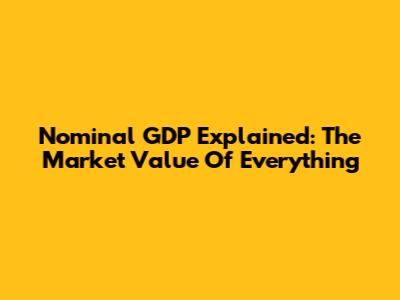 Nominal GDP Explained: The Market Value Of Everything