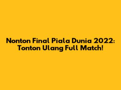Nonton Final Piala Dunia 2022: Tonton Ulang Full Match!