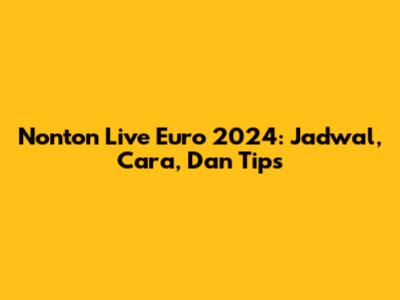 Nonton Live Euro 2024: Jadwal, Cara, Dan Tips