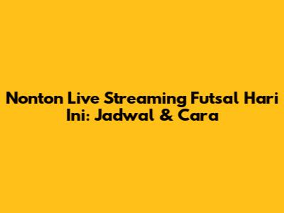 Nonton Live Streaming Futsal Hari Ini: Jadwal & Cara