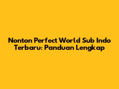 Nonton Perfect World Sub Indo Terbaru: Panduan Lengkap