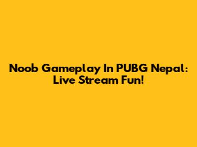 Noob Gameplay In PUBG Nepal: Live Stream Fun!