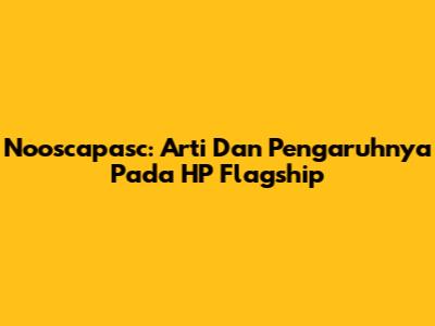 Nooscapasc: Arti Dan Pengaruhnya Pada HP Flagship
