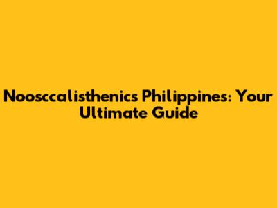 Noosccalisthenics Philippines: Your Ultimate Guide