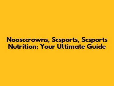 Noosccrowns, Scsports, Scsports Nutrition: Your Ultimate Guide