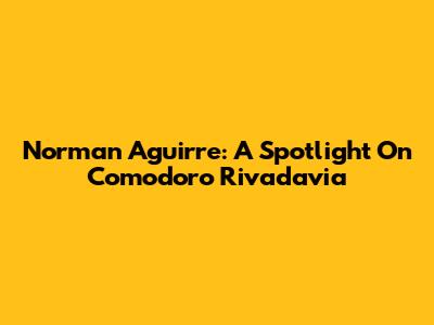 Norman Aguirre: A Spotlight On Comodoro Rivadavia