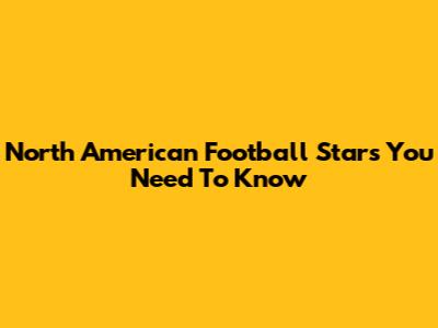 North American Football Stars You Need To Know