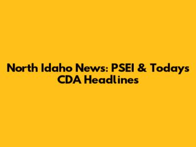 North Idaho News: PSEI & Today's CDA Headlines