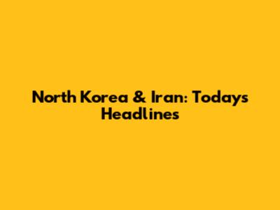 North Korea & Iran: Today's Headlines