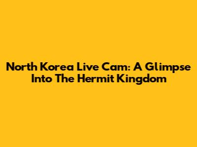 North Korea Live Cam: A Glimpse Into The Hermit Kingdom