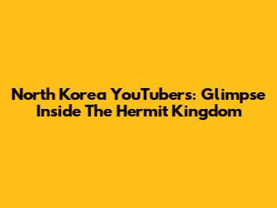 North Korea YouTubers: Glimpse Inside The Hermit Kingdom