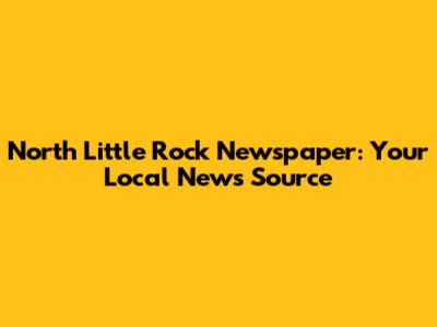 North Little Rock Newspaper: Your Local News Source