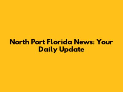 North Port Florida News: Your Daily Update