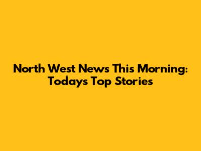 North West News This Morning: Today's Top Stories