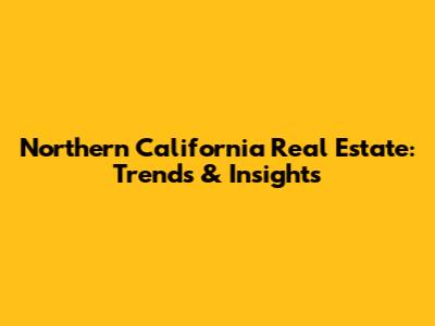 Northern California Real Estate: Trends & Insights