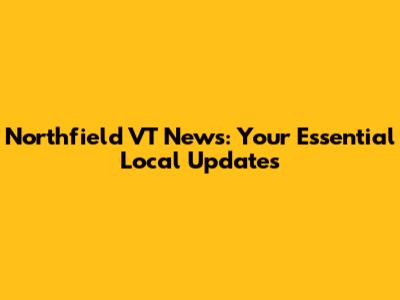 Northfield VT News: Your Essential Local Updates