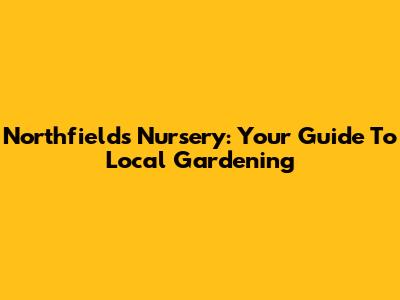 Northfields Nursery: Your Guide To Local Gardening