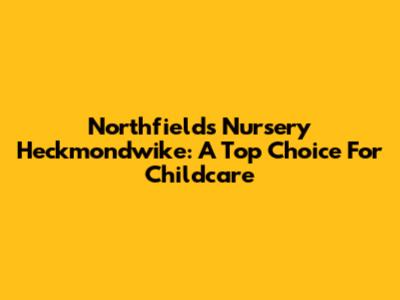 Northfields Nursery Heckmondwike: A Top Choice For Childcare