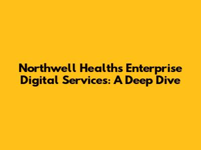 Northwell Health's Enterprise Digital Services: A Deep Dive