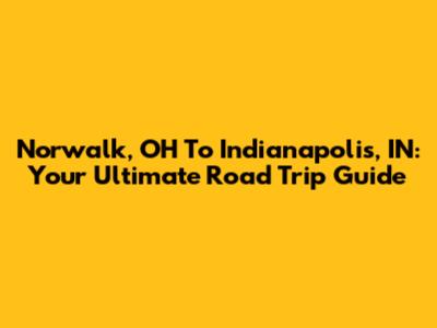 Norwalk, OH To Indianapolis, IN: Your Ultimate Road Trip Guide