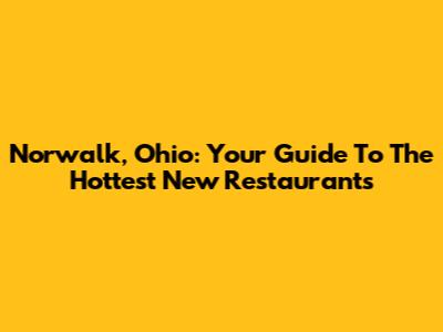 Norwalk, Ohio: Your Guide To The Hottest New Restaurants