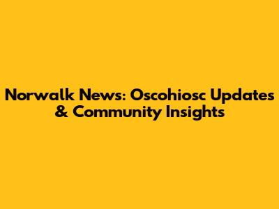 Norwalk News: Oscohiosc Updates & Community Insights