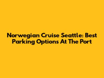 Norwegian Cruise Seattle: Best Parking Options At The Port