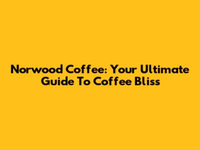 Norwood Coffee: Your Ultimate Guide To Coffee Bliss