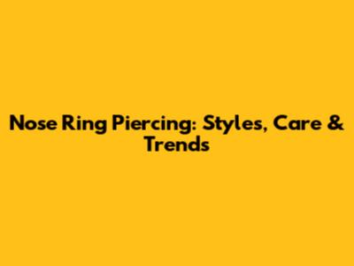 Nose Ring Piercing: Styles, Care & Trends