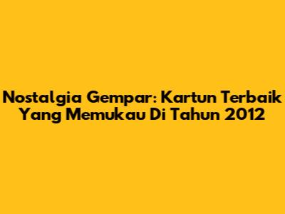Nostalgia Gempar: Kartun Terbaik Yang Memukau Di Tahun 2012