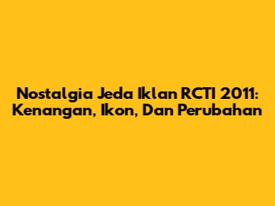 Nostalgia Jeda Iklan RCTI 2011: Kenangan, Ikon, Dan Perubahan