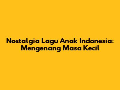 Nostalgia Lagu Anak Indonesia: Mengenang Masa Kecil