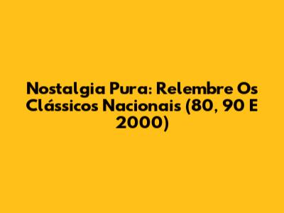 Nostalgia Pura: Relembre Os Clássicos Nacionais (80, 90 E 2000)