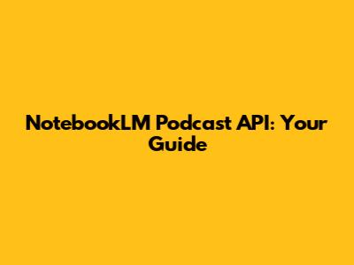 NotebookLM Podcast API: Your Guide