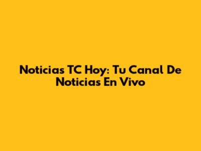 Noticias TC Hoy: Tu Canal De Noticias En Vivo