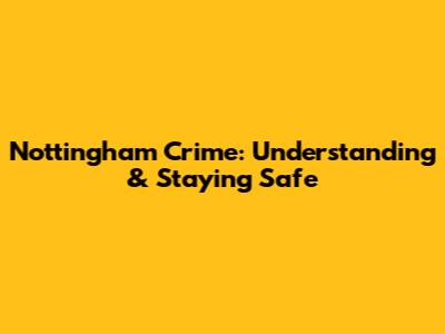 Nottingham Crime: Understanding & Staying Safe