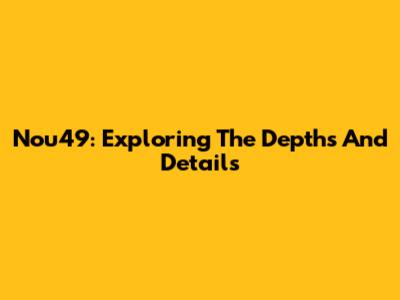 Nou49: Exploring The Depths And Details