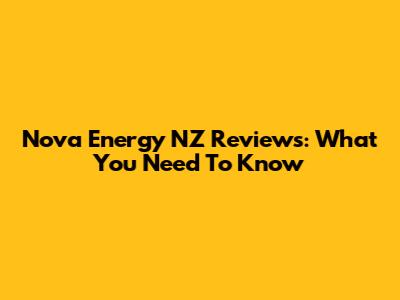 Nova Energy NZ Reviews: What You Need To Know