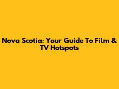 Nova Scotia: Your Guide To Film & TV Hotspots